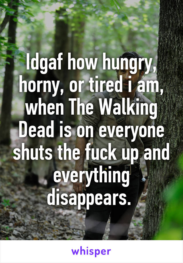 Idgaf how hungry, horny, or tired i am, when The Walking Dead is on everyone shuts the fuck up and everything disappears. 