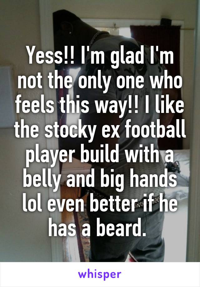 Yess!! I'm glad I'm not the only one who feels this way!! I like the stocky ex football player build with a belly and big hands lol even better if he has a beard. 