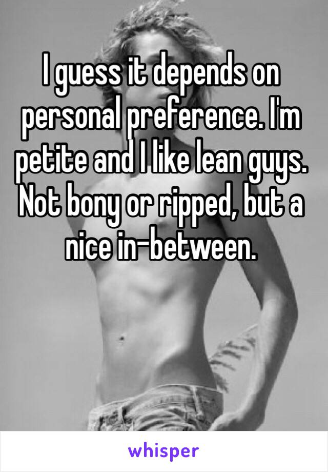 I guess it depends on personal preference. I'm petite and I like lean guys. Not bony or ripped, but a nice in-between.