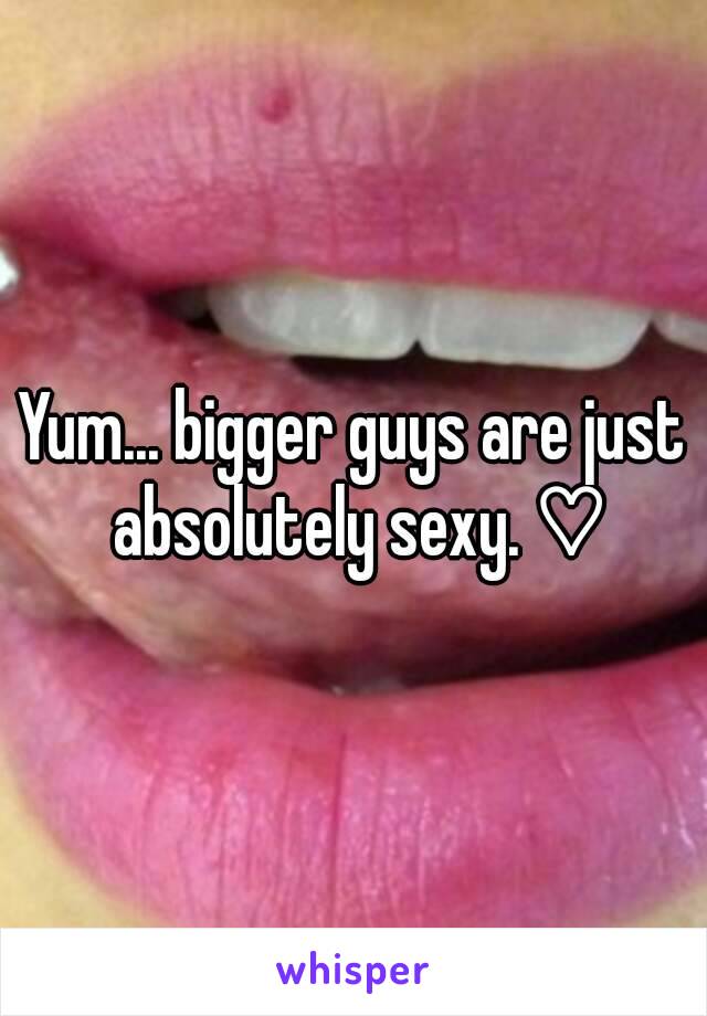 Yum... bigger guys are just absolutely sexy. ♡