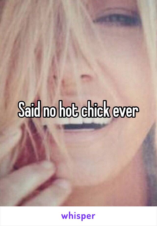 Said no hot chick ever