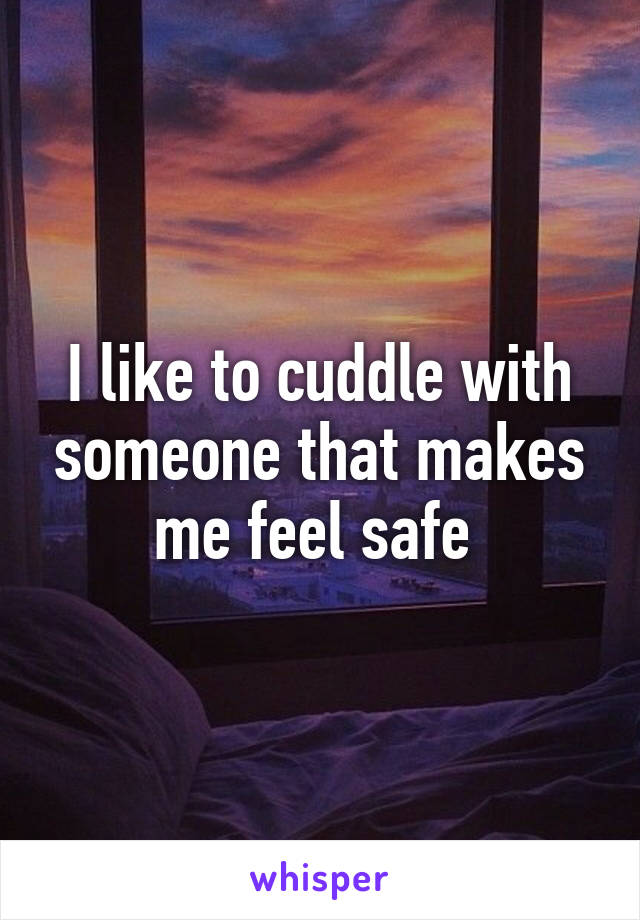 I like to cuddle with someone that makes me feel safe 