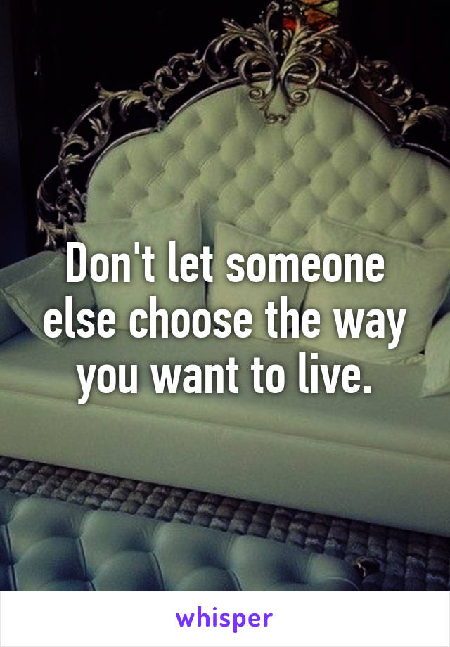 Don't let someone else choose the way you want to live.