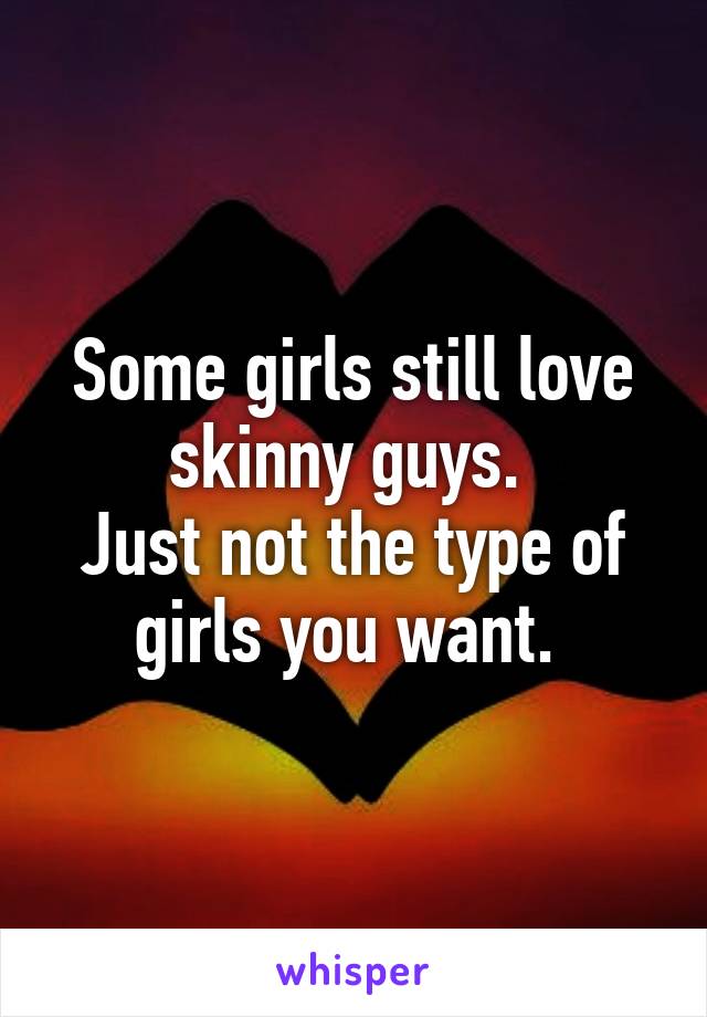 Some girls still love skinny guys. 
Just not the type of girls you want. 