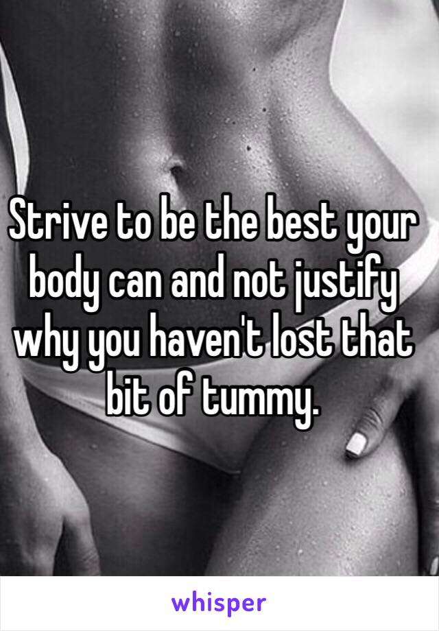 Strive to be the best your body can and not justify why you haven't lost that bit of tummy.