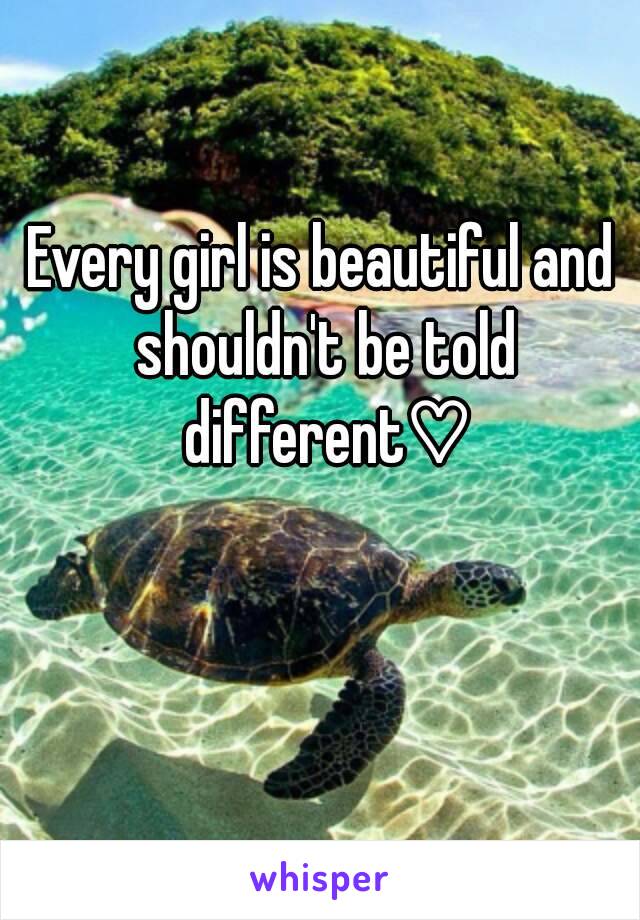 Every girl is beautiful and shouldn't be told different♡