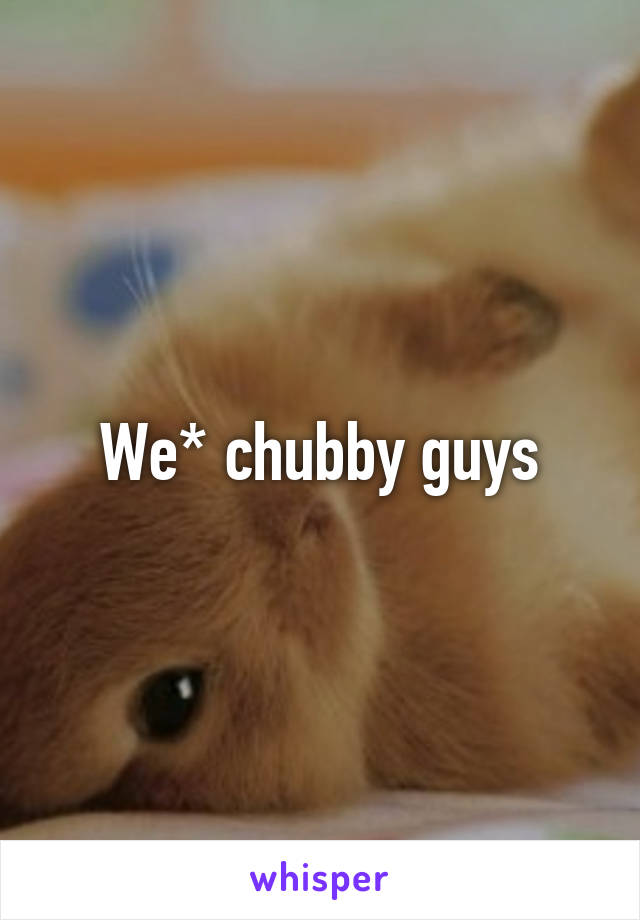 We* chubby guys