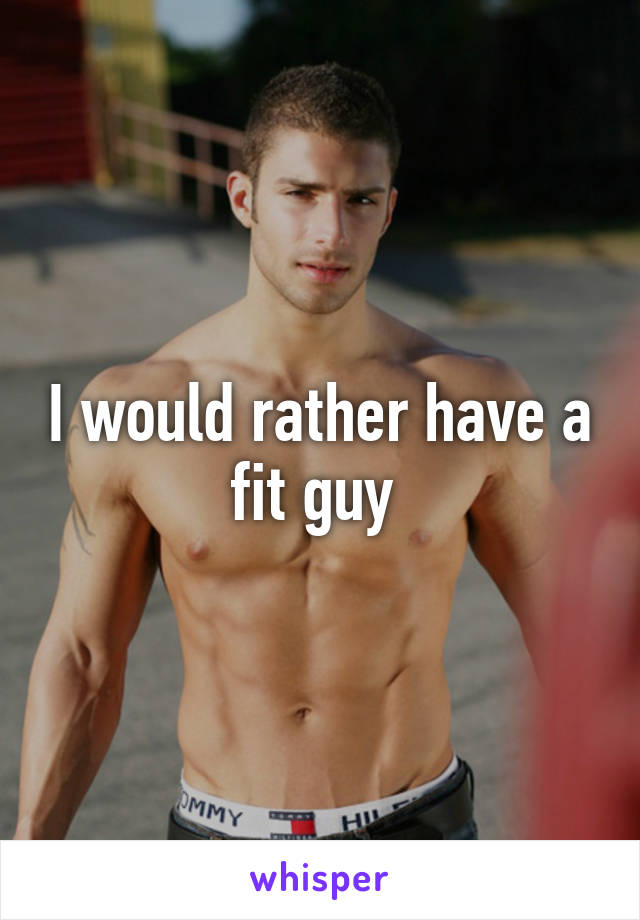 I would rather have a fit guy 