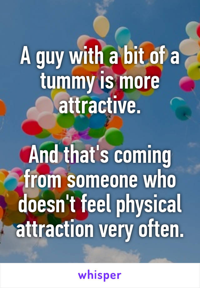 A guy with a bit of a tummy is more attractive.

And that's coming from someone who doesn't feel physical attraction very often.