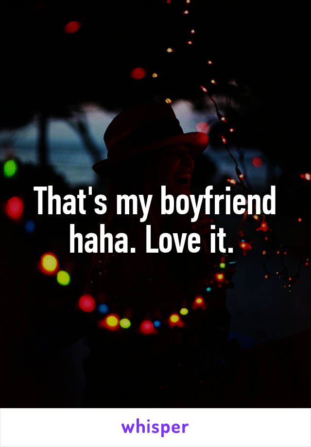 That's my boyfriend haha. Love it. 