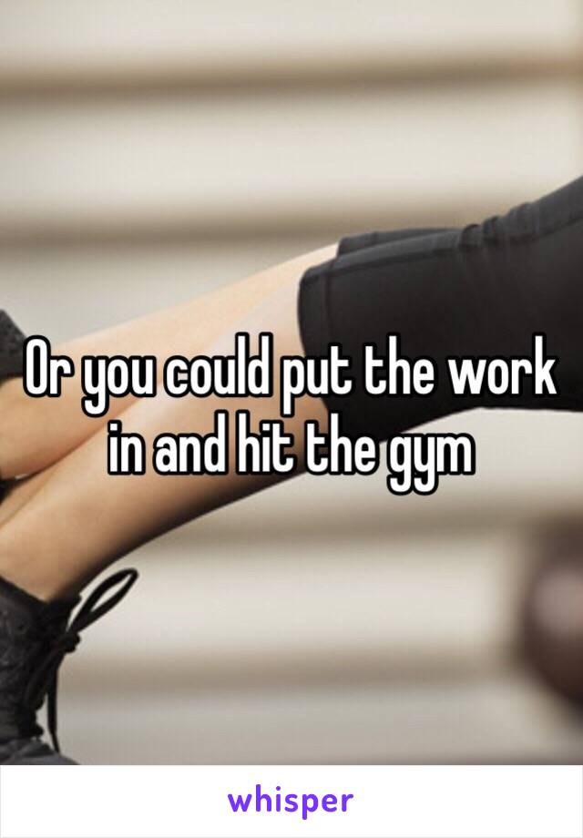 Or you could put the work in and hit the gym