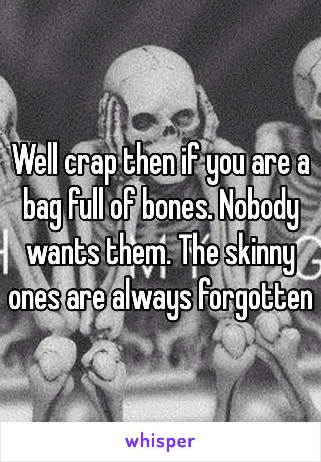 Well crap then if you are a bag full of bones. Nobody wants them. The skinny ones are always forgotten