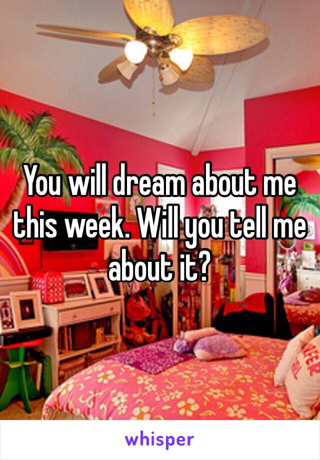 You will dream about me this week. Will you tell me about it?