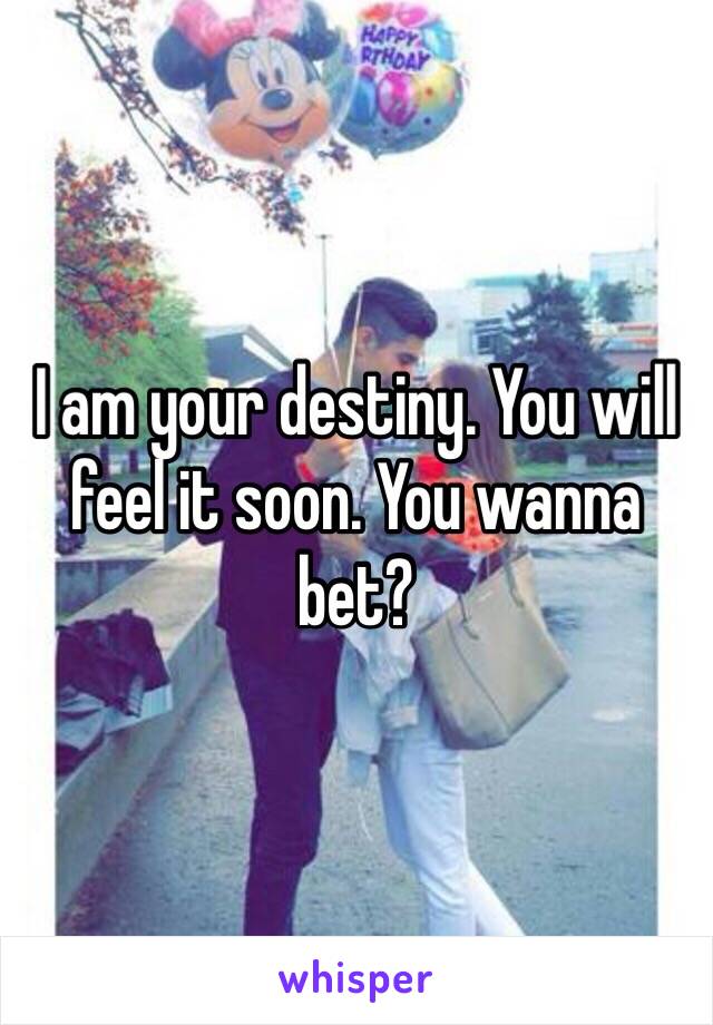 I am your destiny. You will feel it soon. You wanna bet?