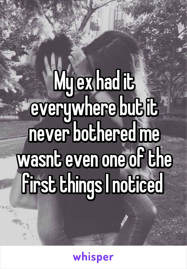 My ex had it everywhere but it never bothered me wasnt even one of the first things I noticed 