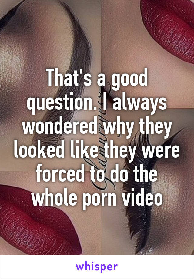 That's a good question. I always wondered why they looked like they were forced to do the whole porn video