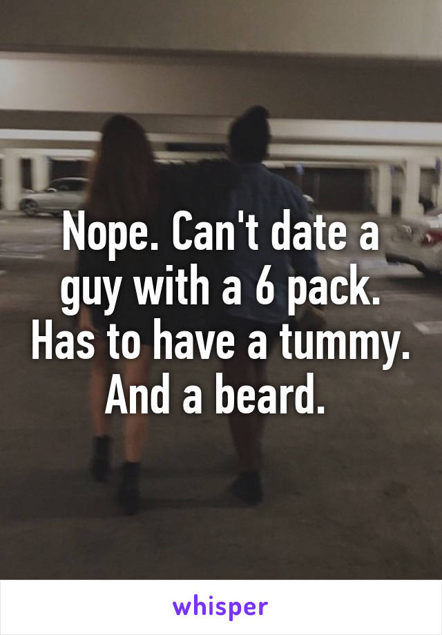 Nope. Can't date a guy with a 6 pack. Has to have a tummy. And a beard. 