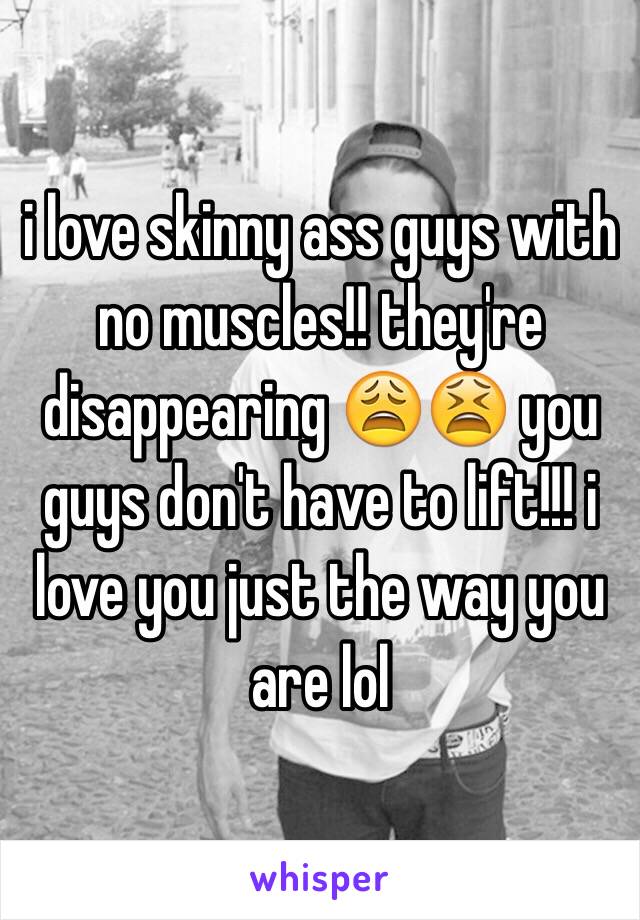 i love skinny ass guys with no muscles!! they're disappearing 😩😫 you guys don't have to lift!!! i love you just the way you are lol 