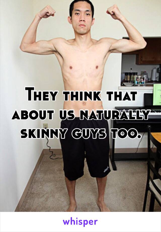 They think that about us naturally skinny guys too. 