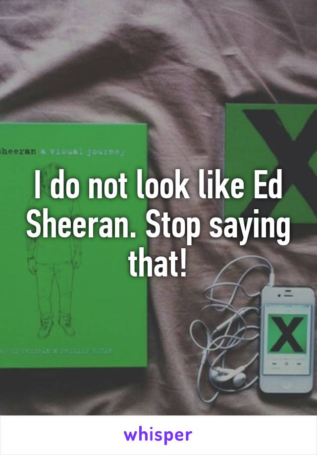 I do not look like Ed Sheeran. Stop saying that!