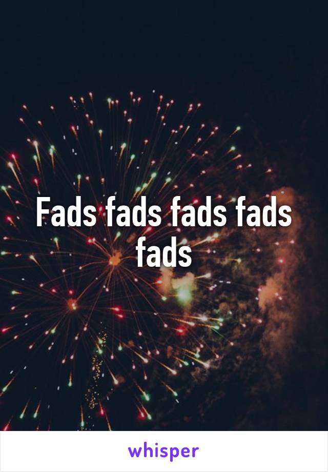 Fads fads fads fads fads