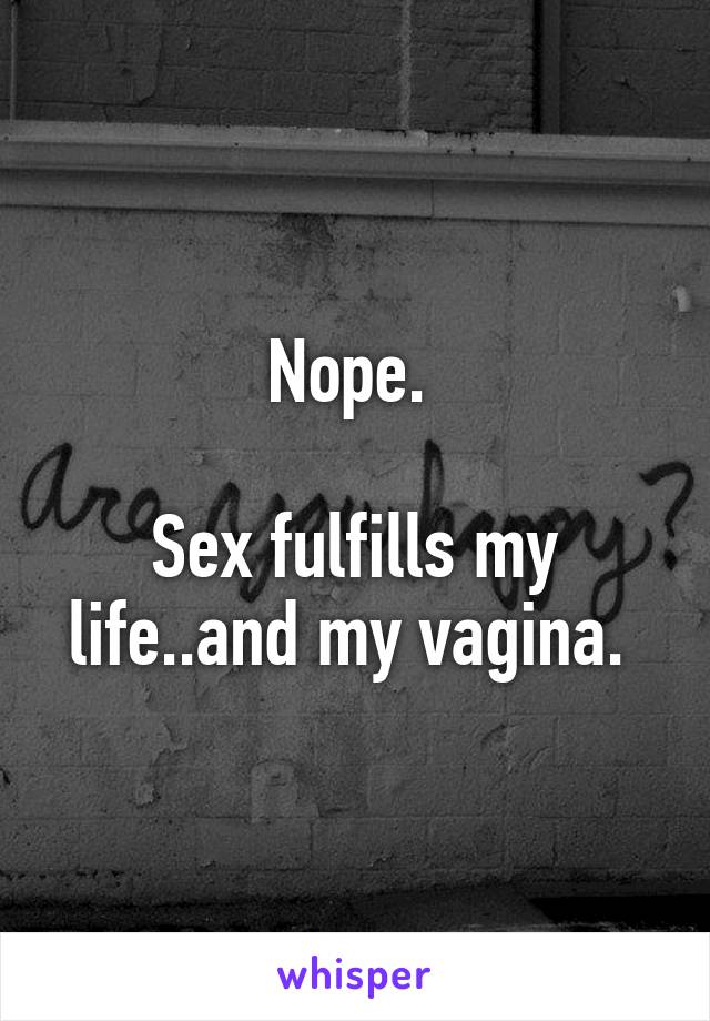 Nope. 

Sex fulfills my life..and my vagina. 