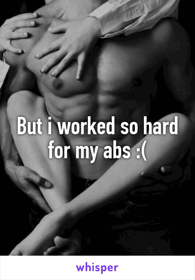 But i worked so hard for my abs :(