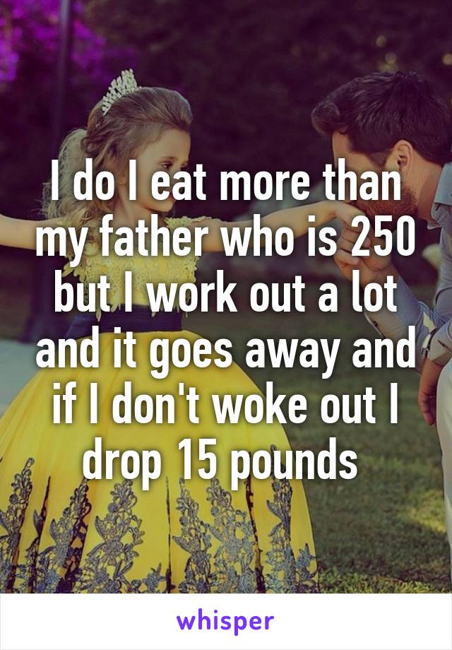 I do I eat more than my father who is 250 but I work out a lot and it goes away and if I don't woke out I drop 15 pounds 