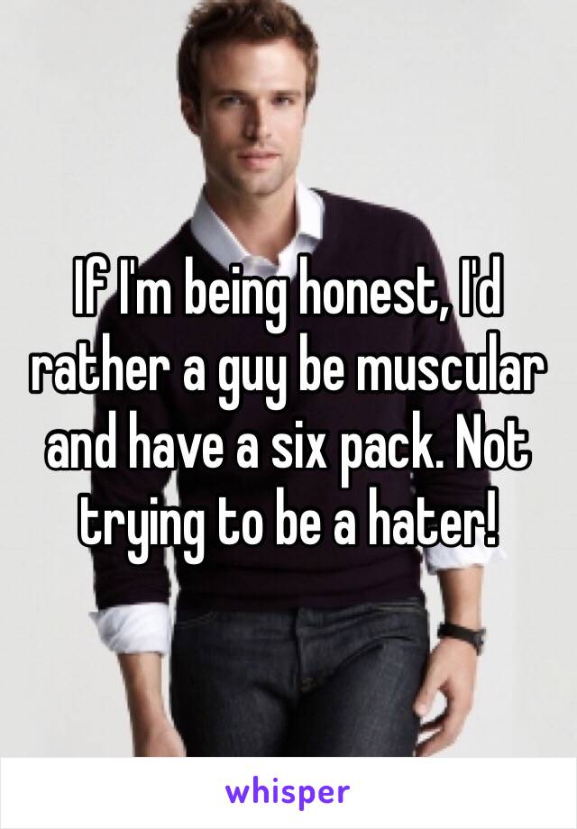 If I'm being honest, I'd rather a guy be muscular and have a six pack. Not trying to be a hater!