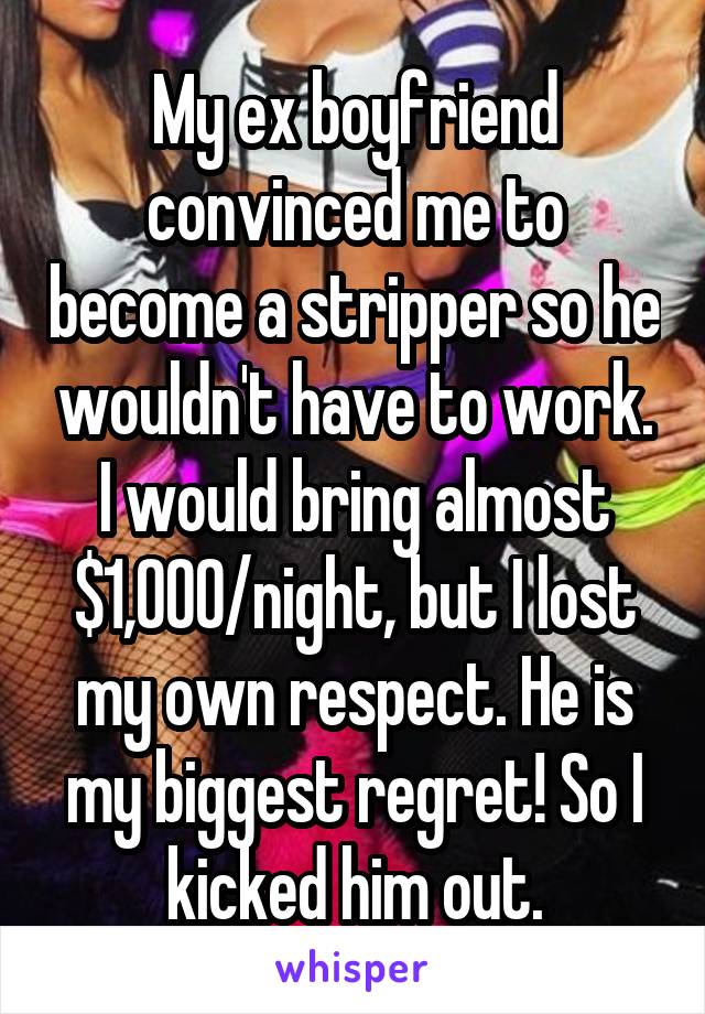 My ex boyfriend convinced me to become a stripper so he wouldn't have to work. I would bring almost $1,000/night, but I lost my own respect. He is my biggest regret! So I kicked him out.