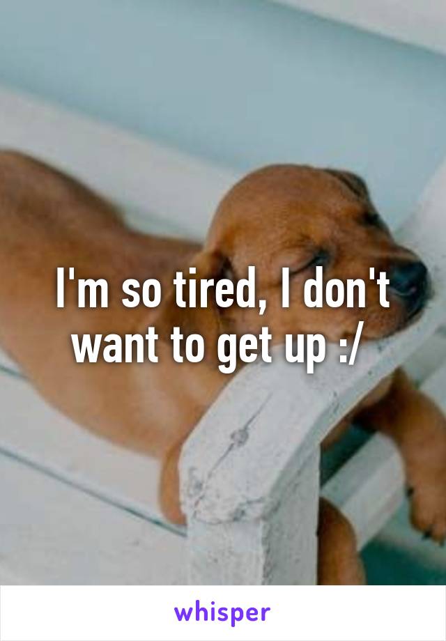 I'm so tired, I don't want to get up :/ 