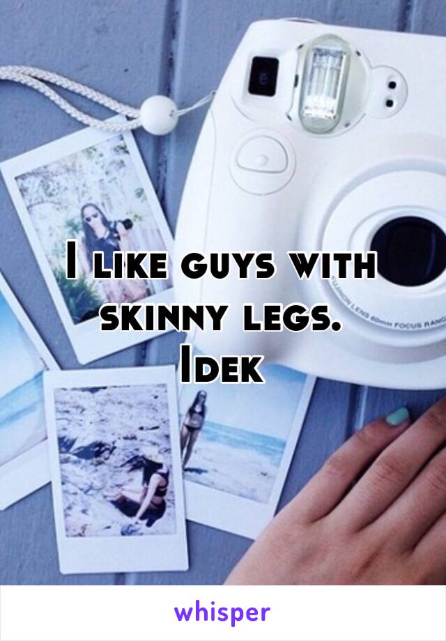 I like guys with skinny legs. 
Idek