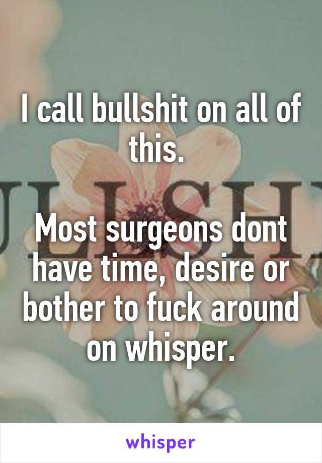 I call bullshit on all of this. 

Most surgeons dont have time, desire or bother to fuck around on whisper.