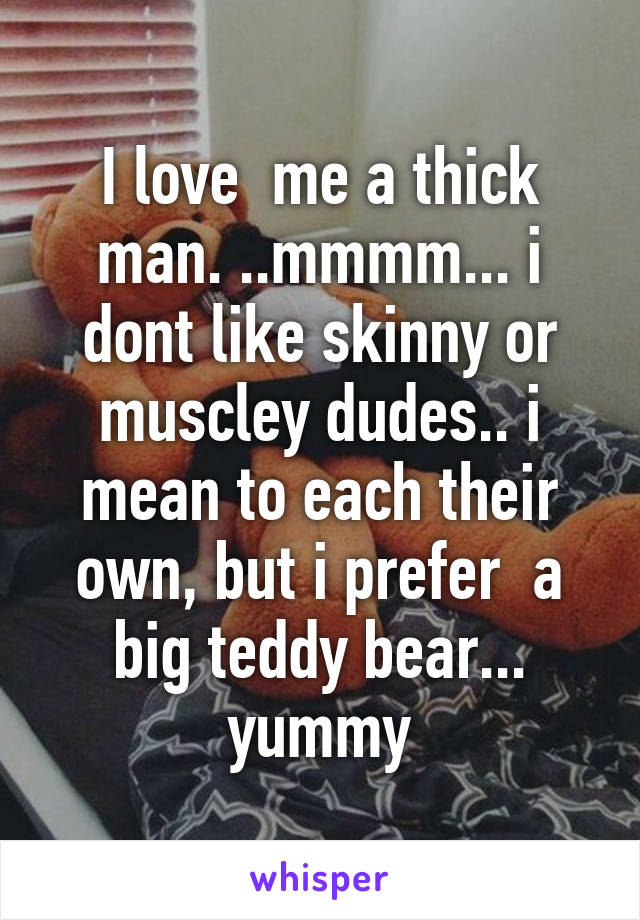 I love  me a thick man. ..mmmm... i dont like skinny or muscley dudes.. i mean to each their own, but i prefer  a big teddy bear... yummy