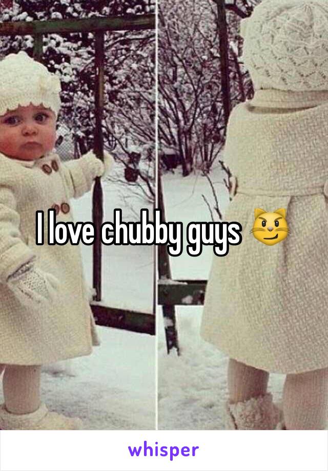 I love chubby guys 😼