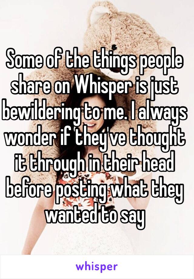 Some of the things people share on Whisper is just bewildering to me. I always wonder if they've thought it through in their head before posting what they wanted to say