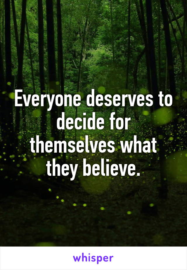 Everyone deserves to decide for themselves what they believe.