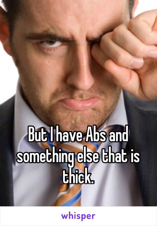 But I have Abs and something else that is thick. 