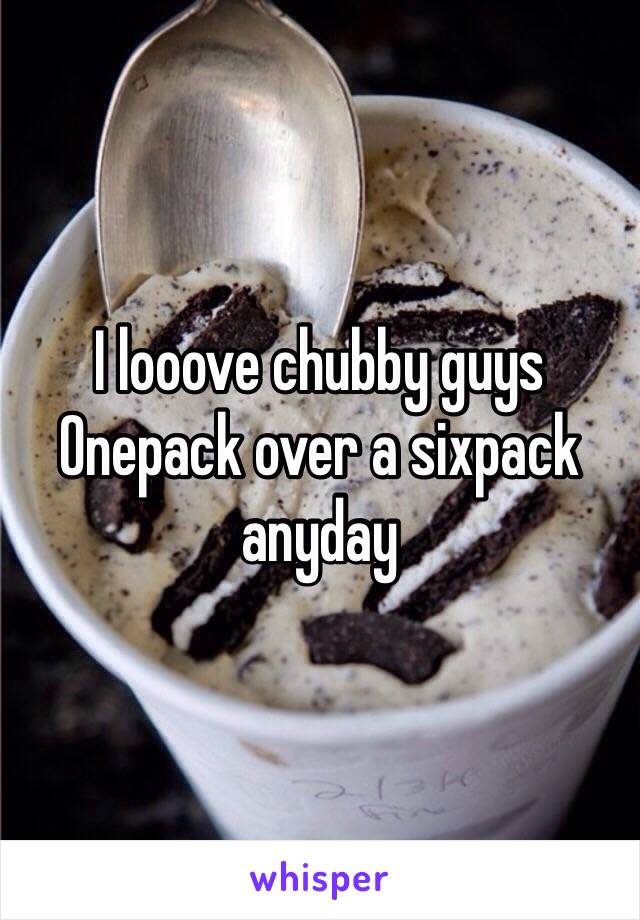 I looove chubby guys
Onepack over a sixpack anyday