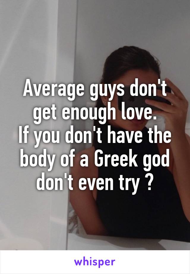 Average guys don't get enough love.
If you don't have the body of a Greek god don't even try 😔