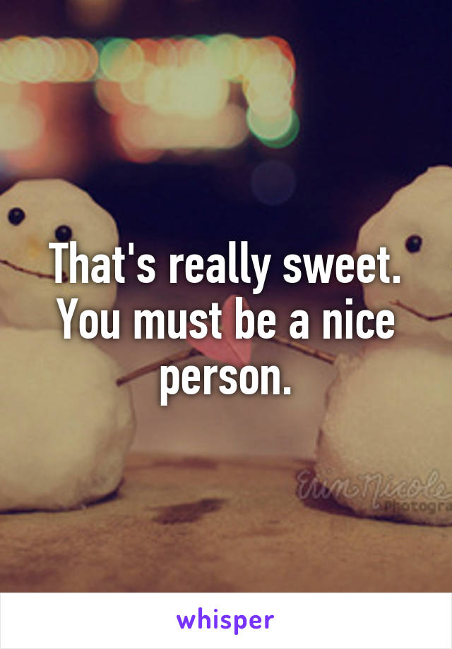 That's really sweet. You must be a nice person.