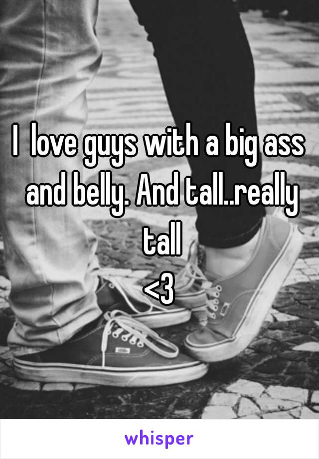 I  love guys with a big ass and belly. And tall..really tall
<3