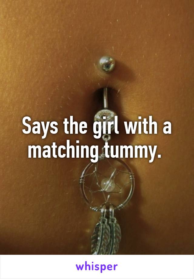 Says the girl with a matching tummy. 