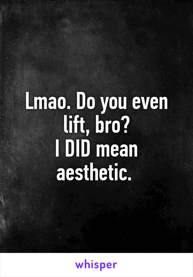 Lmao. Do you even lift, bro?
I DID mean aesthetic. 