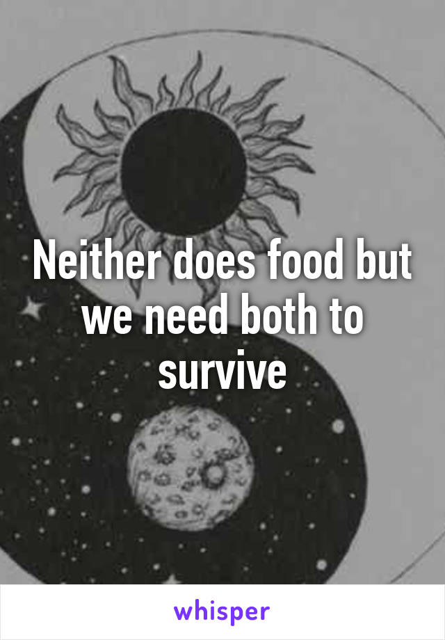 Neither does food but we need both to survive