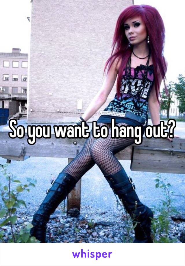 So you want to hang out?