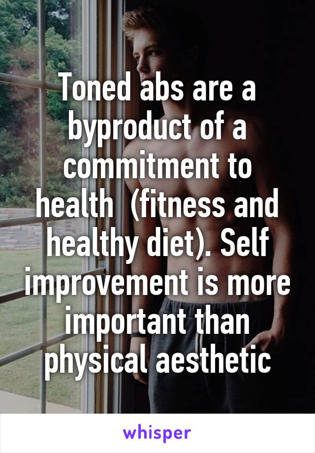 Toned abs are a byproduct of a commitment to health  (fitness and healthy diet). Self improvement is more important than physical aesthetic