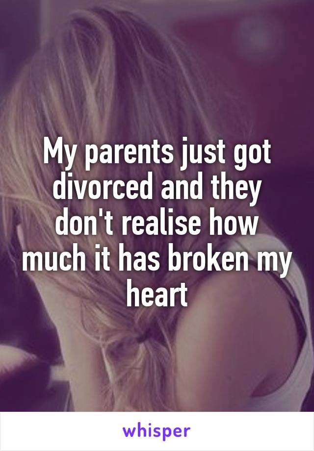 My parents just got divorced and they don't realise how much it has broken my heart