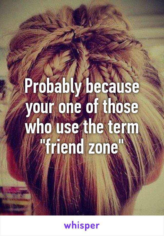 Probably because your one of those who use the term "friend zone"