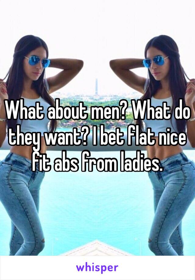 What about men? What do they want? I bet flat nice fit abs from ladies.